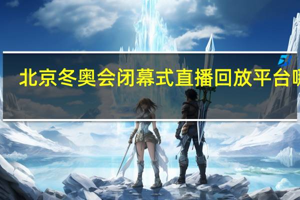 北京冬奥会闭幕式直播回放平台哪看　