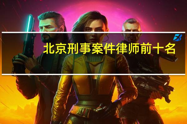 北京刑事案件律师前十名