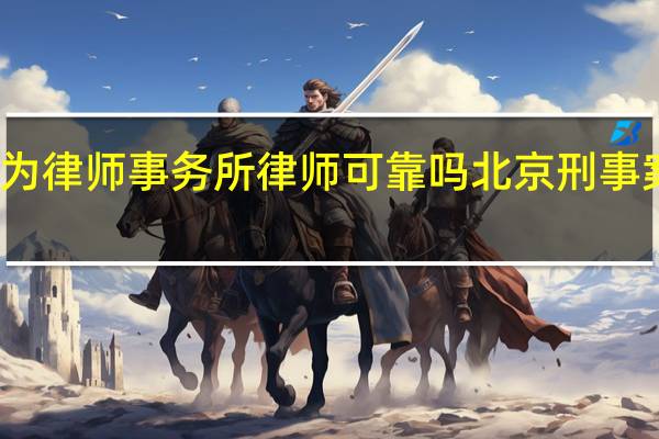 北京创为律师事务所律师可靠吗 北京刑事案件金牌律师