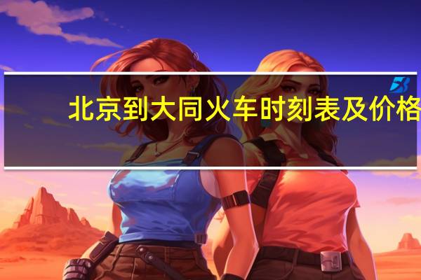 北京到大同火车时刻表及价格（北京到大同火车时刻表）