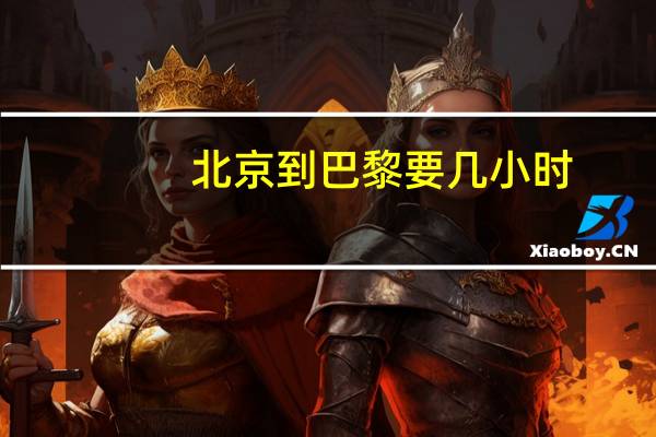 北京到巴黎要几小时（北京到巴黎）