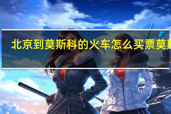 北京到莫斯科的火车怎么买票 莫斯科-北京旅游列车