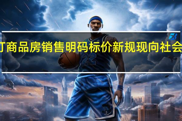 北京制订商品房销售明码标价新规 现向社会公开征求意见