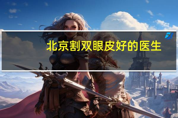 北京割双眼皮好的医生?协和医院双眼皮手术哪个大夫好
