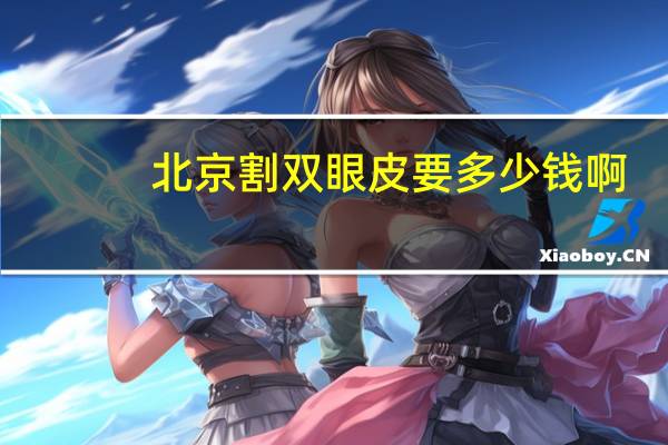 北京割双眼皮要多少钱啊（北京割双眼皮要多少钱）