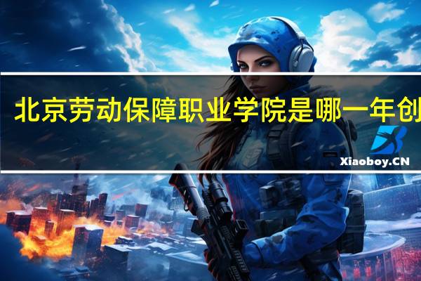 北京劳动保障职业学院是哪一年创办的