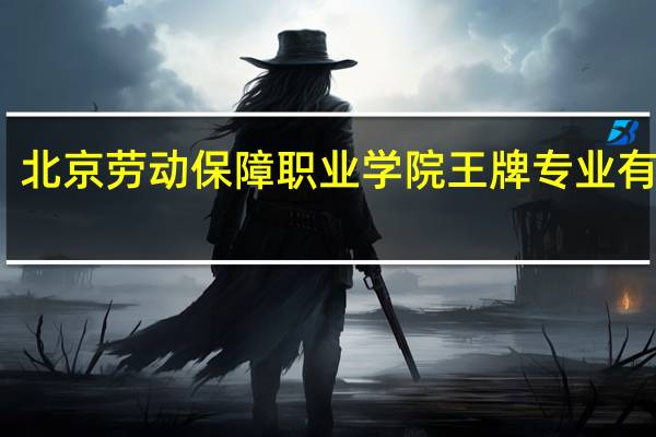 北京劳动保障职业学院王牌专业有哪些