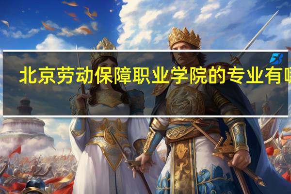 北京劳动保障职业学院的专业有哪些