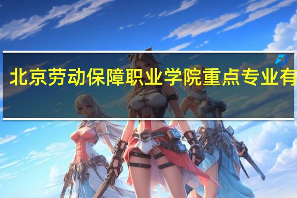 北京劳动保障职业学院重点专业有哪些