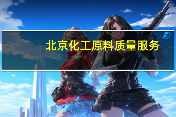 北京化工原料质量服务（北京化工原料市场）