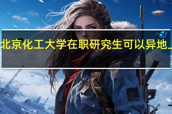 北京化工大学在职研究生可以异地上课吗