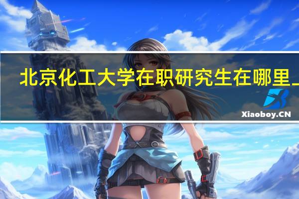 北京化工大学在职研究生在哪里上课