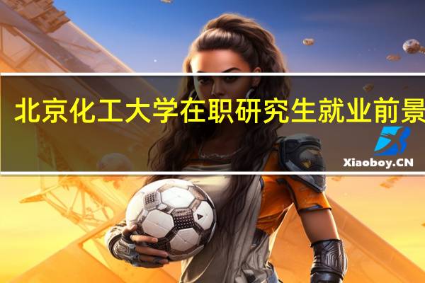 北京化工大学在职研究生就业前景好吗