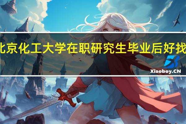 北京化工大学在职研究生毕业后好找工作吗