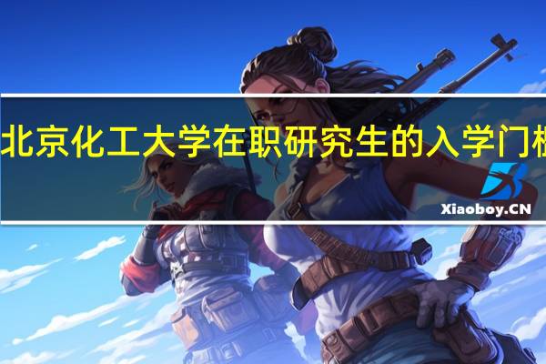 北京化工大学在职研究生的入学门槛高吗