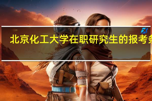 北京化工大学在职研究生的报考条件