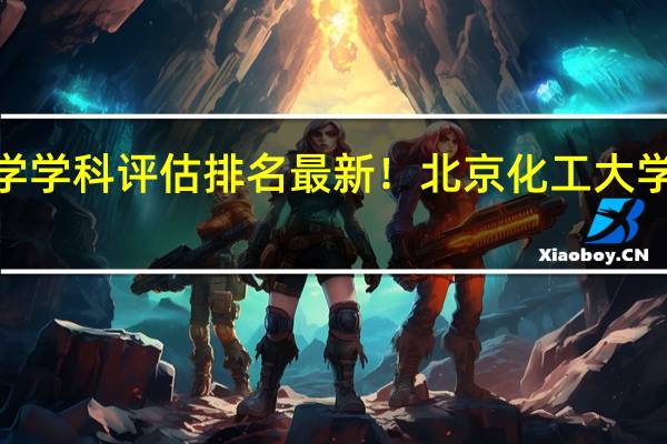 北京化工大学学科评估排名最新！北京化工大学a类重点学科名单