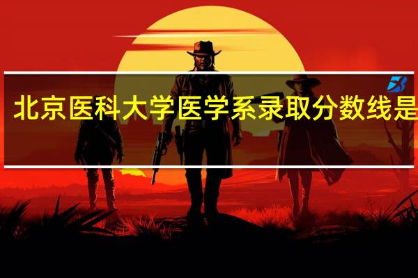 北京医科大学医学系录取分数线是多少