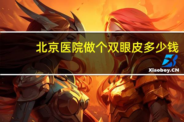 北京医院做个双眼皮多少钱？北京双眼皮医院哪家好