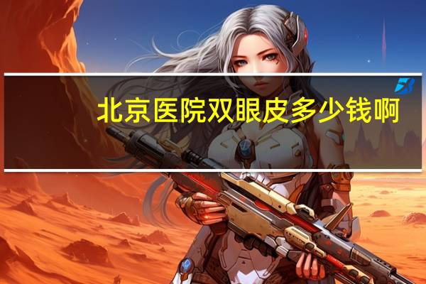 北京 医院 双眼皮多少钱啊 北京割双眼皮的价格贵不贵