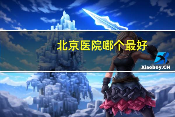 北京医院哪个最好，北京哪个医院好