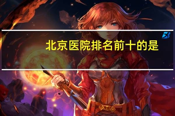 北京医院排名前十的是(北京最好的骨科医院排名)