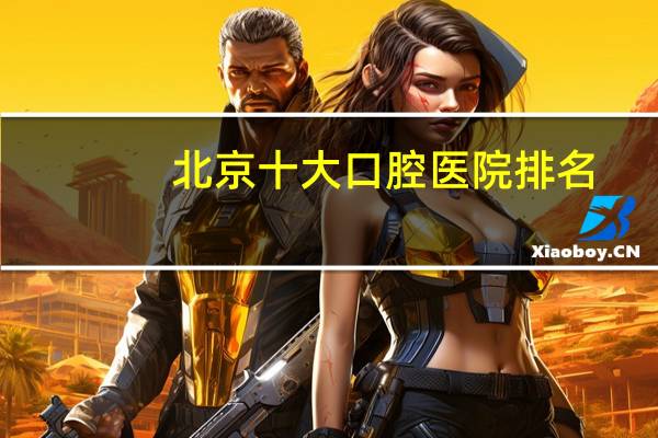 北京十大口腔医院排名？北京口腔医院哪个好