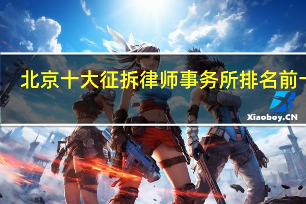 北京十大征拆律师事务所排名前十名