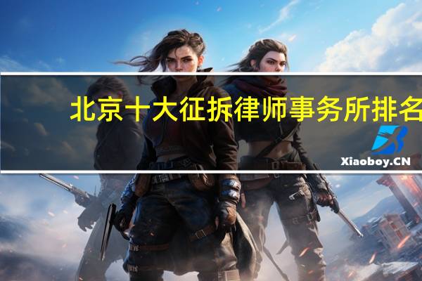北京十大征拆律师事务所排名