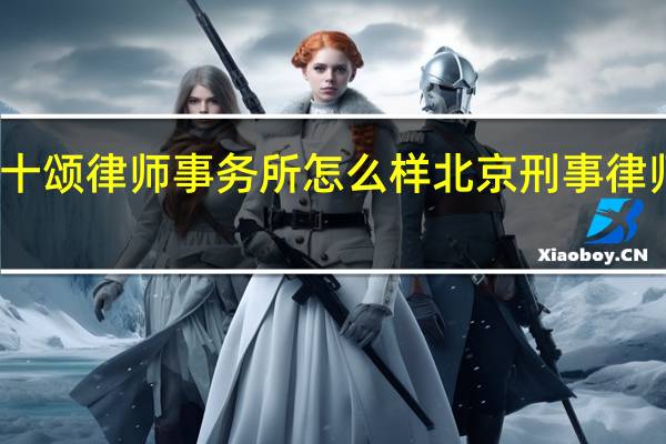 北京十颂律师事务所怎么样 北京刑事律师排名前十