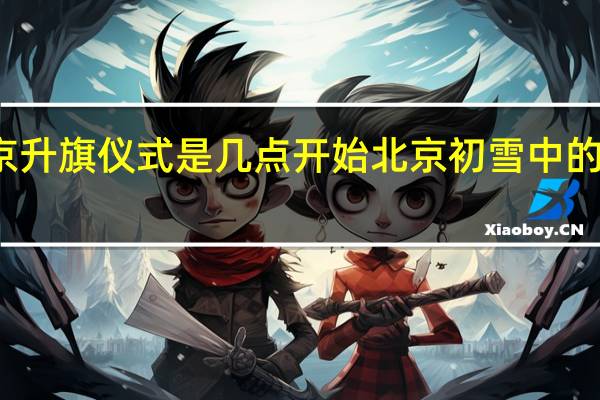 北京升旗儀式是幾點開始 北京初雪中的升旗儀式