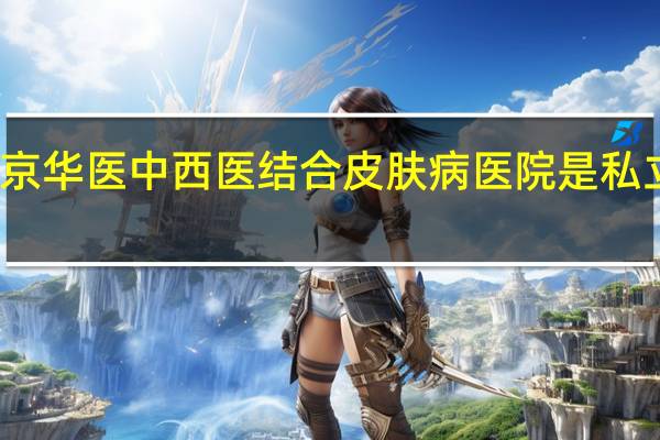 北京华医中西医结合皮肤病医院是私立医院吗（北京华医中西医结合皮肤病医院）