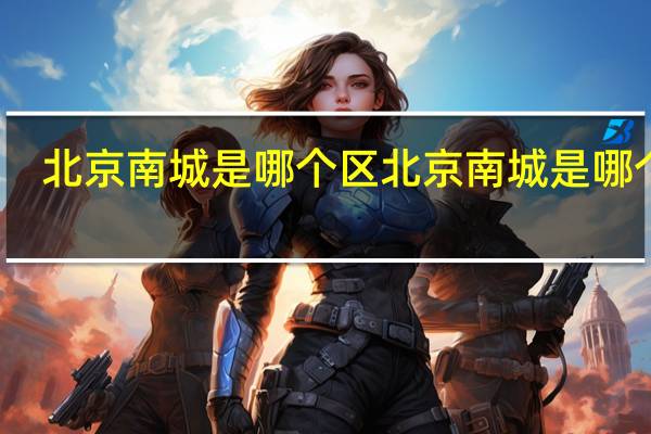 北京南城是哪个区 北京南城是哪个区