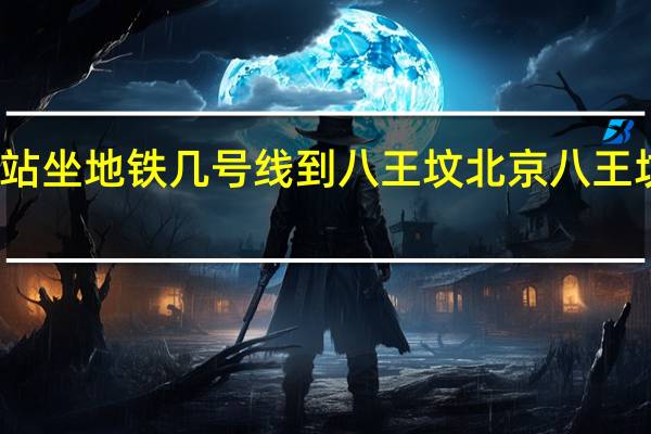 北京南站坐地铁几号线到八王坟 北京八王坟长途汽车站