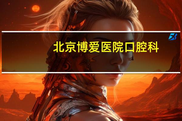 北京博爱医院口腔科(绥化全国连锁博爱牙科)