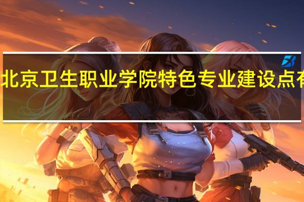 北京卫生职业学院特色专业建设点有哪些