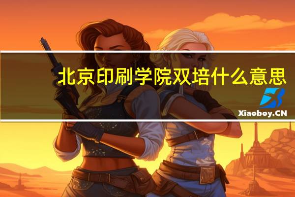 北京印刷学院双培什么意思