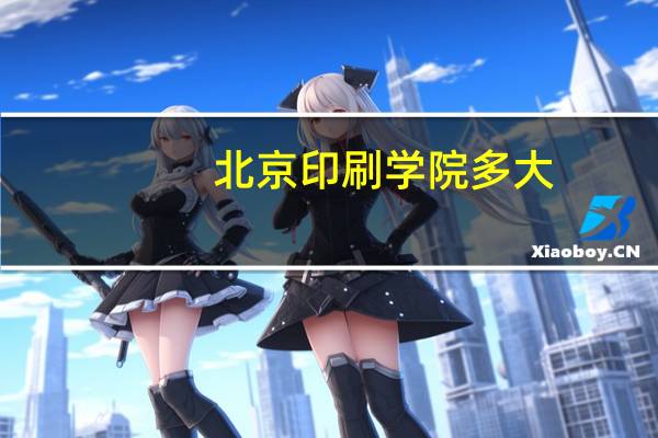 北京印刷学院多大