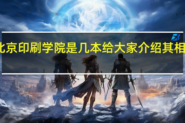 北京印刷学院是几本 给大家介绍其相关历史