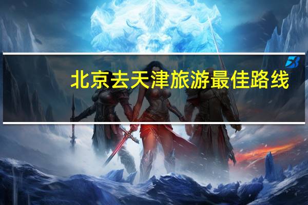 北京去天津旅游最佳路线