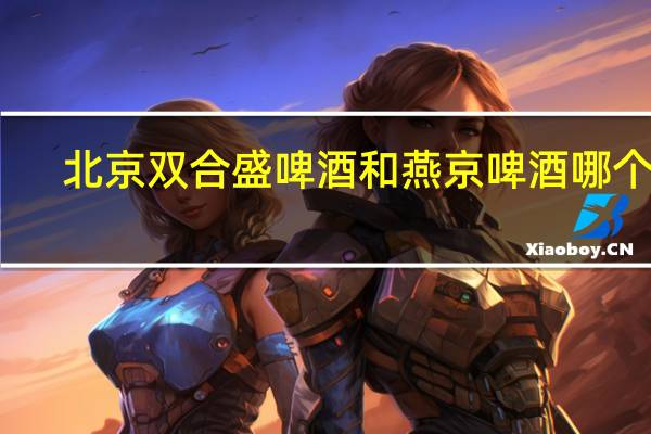 北京双合盛啤酒和燕京啤酒哪个好