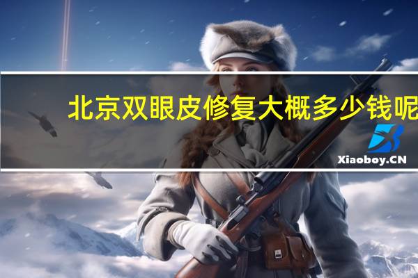 北京双眼皮修复大概多少钱呢 北京哪做双眼皮做得好