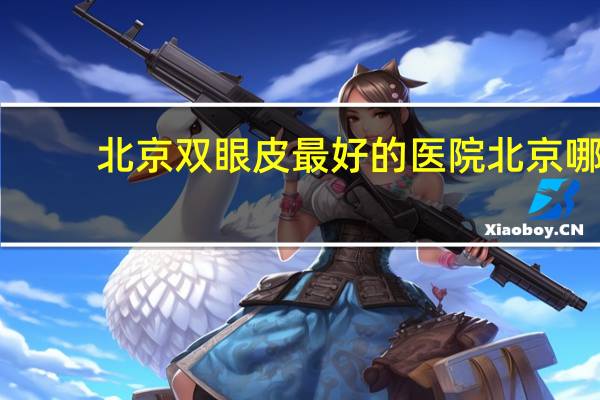 北京双眼皮最好的医院 北京哪个医院治疗近视的效果最好