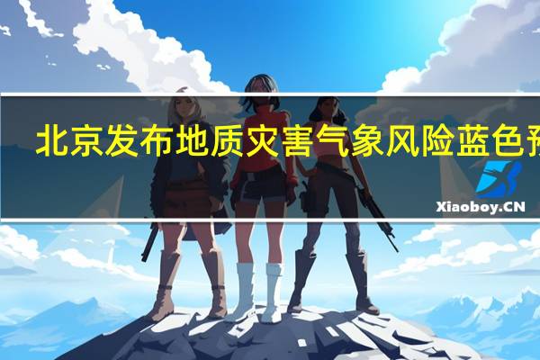 北京发布地质灾害气象风险蓝色预警