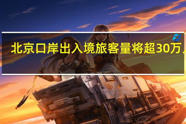 北京口岸出入境旅客量将超30万人次