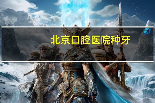 北京口腔医院种牙,在北京种牙哪个口腔医院最好