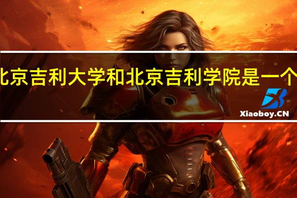 北京吉利大学和北京吉利学院是一个学校吗