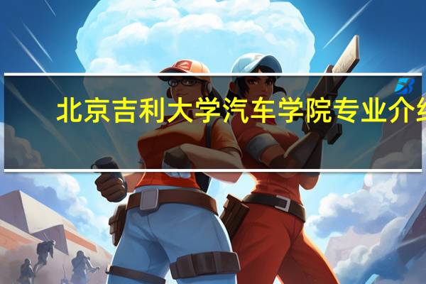 北京吉利大学汽车学院专业介绍