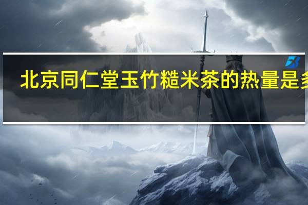 北京同仁堂 玉竹糙米茶的热量是多少