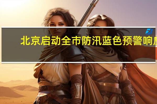 北京启动全市防汛蓝色预警响应